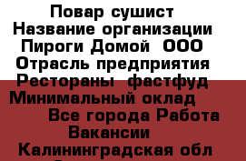 Повар-сушист › Название организации ­ Пироги Домой, ООО › Отрасль предприятия ­ Рестораны, фастфуд › Минимальный оклад ­ 35 000 - Все города Работа » Вакансии   . Калининградская обл.,Светлогорск г.